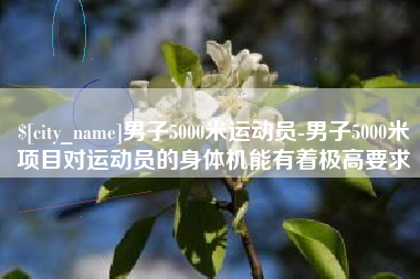 镇江男子5000米运动员-男子5000米项目对运动员的身体机能有着极高要求
