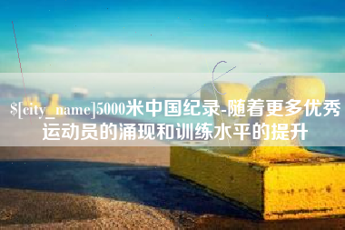 镇江5000米中国纪录-随着更多优秀运动员的涌现和训练水平的提升