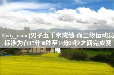 镇江男子五千米成绩-而三级运动员标准为在17分30秒至16分30秒之间完成赛程