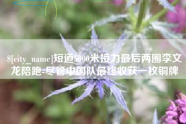 镇江短道5000米接力最后两圈李文龙陪跑-尽管中国队最终收获一枚铜牌