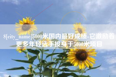 镇江5000米国内最好成绩-它激励着更多年轻选手投身于5000米项目