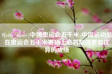 镇江中国奥运会五千米-中国运动员在奥运会五千米赛场上必将取得更加优异的成绩