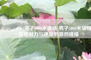 镇江男子5000米成绩-男子5000米项目一直是耐力与速度的激烈碰撞