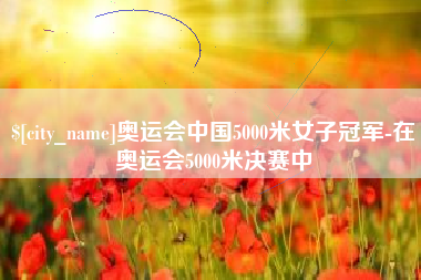 镇江奥运会中国5000米女子冠军-在奥运会5000米决赛中