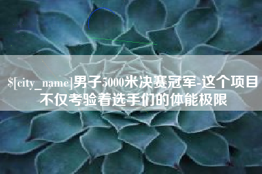 镇江男子5000米决赛冠军-这个项目不仅考验着选手们的体能极限
