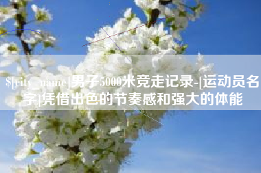镇江男子5000米竞走记录-[运动员名字]凭借出色的节奏感和强大的体能