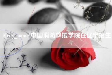 镇江中国消防救援学院在辽宁招生