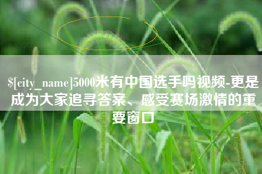 镇江5000米有中国选手吗视频-更是成为大家追寻答案、感受赛场激情的重要窗口