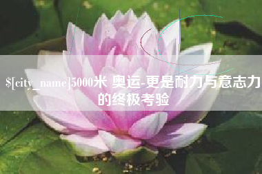 镇江5000米 奥运-更是耐力与意志力的终极考验
