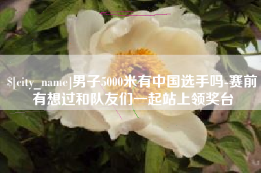 镇江男子5000米有中国选手吗-赛前有想过和队友们一起站上领奖台
