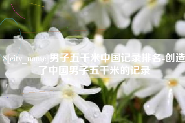 镇江男子五千米中国记录排名-创造了中国男子五千米的记录