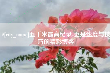 镇江五千米最高纪录-更是速度与技巧的精彩博弈