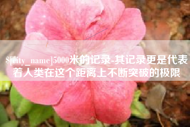 镇江5000米的记录-其记录更是代表着人类在这个距离上不断突破的极限