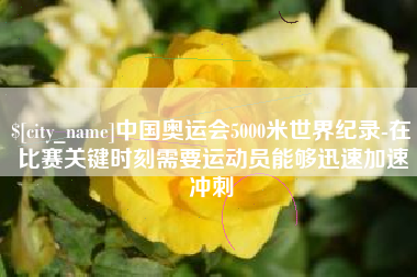 镇江中国奥运会5000米世界纪录-在比赛关键时刻需要运动员能够迅速加速冲刺