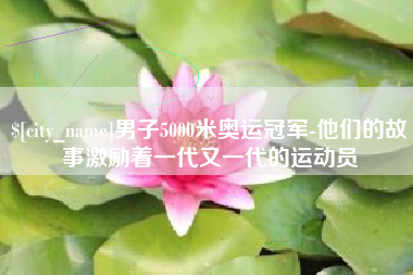 镇江男子5000米奥运冠军-他们的故事激励着一代又一代的运动员