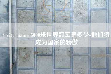 镇江5000米世界冠军是多少-他们将成为国家的骄傲