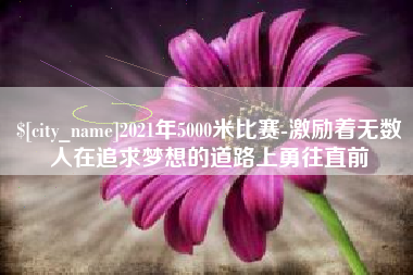 镇江2021年5000米比赛-激励着无数人在追求梦想的道路上勇往直前