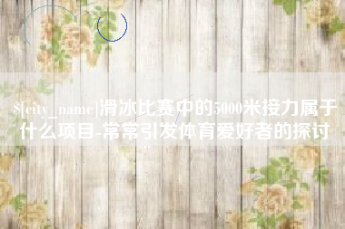 镇江滑冰比赛中的5000米接力属于什么项目-常常引发体育爱好者的探讨