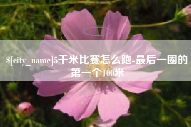 镇江5千米比赛怎么跑-最后一圈的第一个100米
