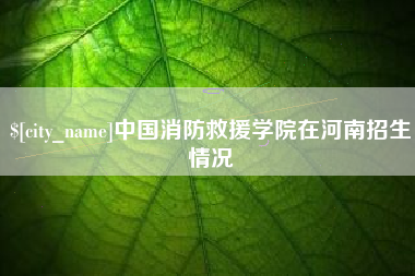 镇江中国消防救援学院在河南招生情况