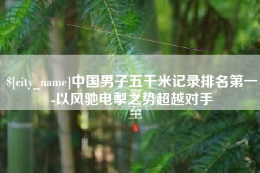 镇江中国男子五千米记录排名第一-以风驰电掣之势超越对手