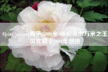 镇江男子 5000米-原纪录由万米之王贝克勒于2004年创造