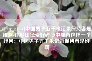镇江中国男子五千米记录保持者是谁啊-许多田径爱好者心中都有这样一个疑问：中国男子五千米记录保持者是谁啊