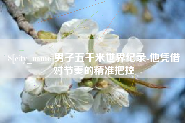 镇江男子五千米世界纪录-他凭借对节奏的精准把控