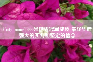 镇江5000米世界冠军成绩-最终凭借强大的实力和坚定的信念