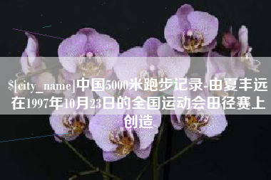 镇江中国5000米跑步记录-由夏丰远在1997年10月23日的全国运动会田径赛上创造