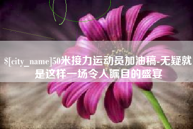 镇江50米接力运动员加油稿-无疑就是这样一场令人瞩目的盛宴