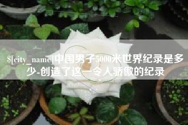 镇江中国男子5000米世界纪录是多少-创造了这一令人骄傲的纪录