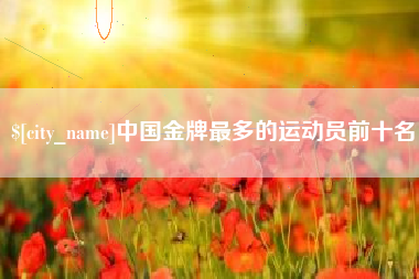 镇江中国金牌最多的运动员前十名