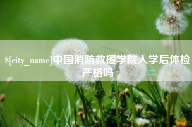镇江中国消防救援学院入学后体检严格吗