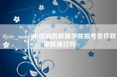 镇江中国消防救援学院报考条件政审能通过吗
